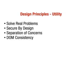 Design Principles - Utility

● Solve Real Problems
● Secure By Design

● Separation of Concerns

● DOM Consistency
 