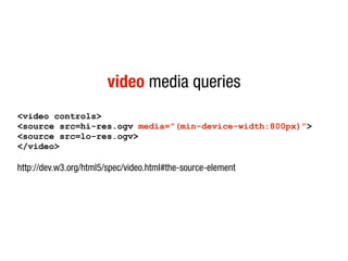 video media queries
<video controls>
<source src=hi-res.ogv media=”(min-device-width:800px)”>
<source src=lo-res.ogv>
</video>

http://dev.w3.org/html5/spec/video.html#the-source-element
 
