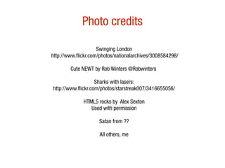 Photo credits

                     Swinging London
http://www.flickr.com/photos/nationalarchives/3008584298/

        Cute NEWT by Rob Winters @Robwinters

                    Sharks with lasers:
http://www.flickr.com/photos/starstreak007/3416655056/

              HTML5 rocks by Alex Sexton
                 Used with permission

                     Satan from ??

                     All others, me
 