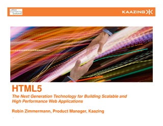 HTML5
The Next Generation Technology for Building Scalable and
High Performance Web Applications

Robin Zimmermann, Product Manager, Kaazing
1
 