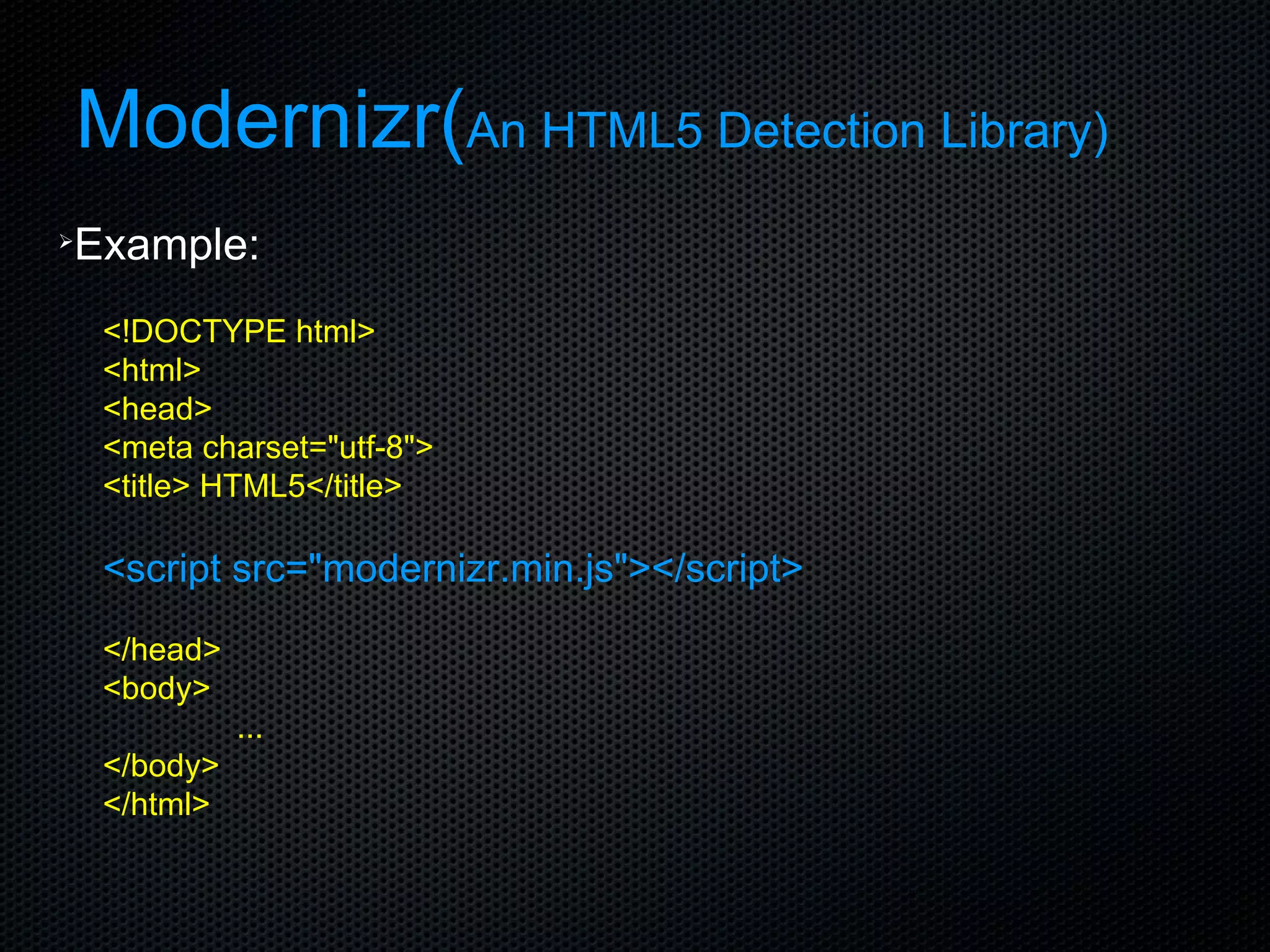 Modernizr( An HTML5 Detection Library) Example: <!DOCTYPE html> <html> <head> <meta charset=&quot;utf-8&quot;> <title> HTML5</title> <script src=&quot;modernizr.min.js&quot;></script> </head> <body> ... </body> </html> 