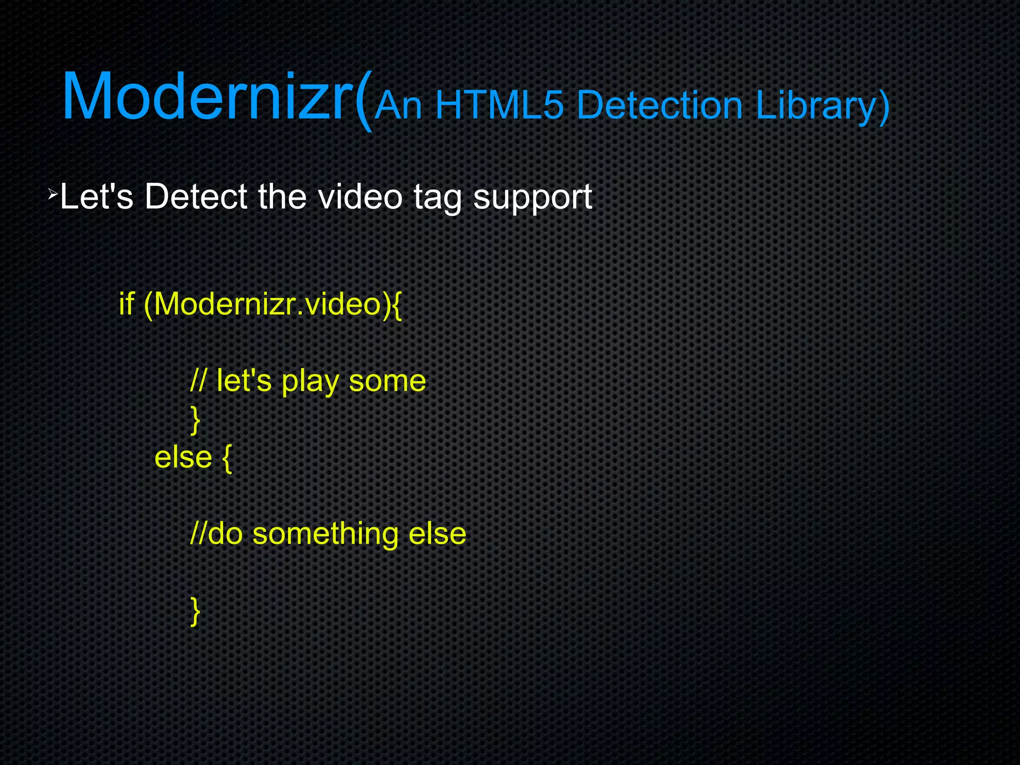 Modernizr( An HTML5 Detection Library) Let's Detect the video tag support if (Modernizr.video){ // let's play some }  else { //do something else } 