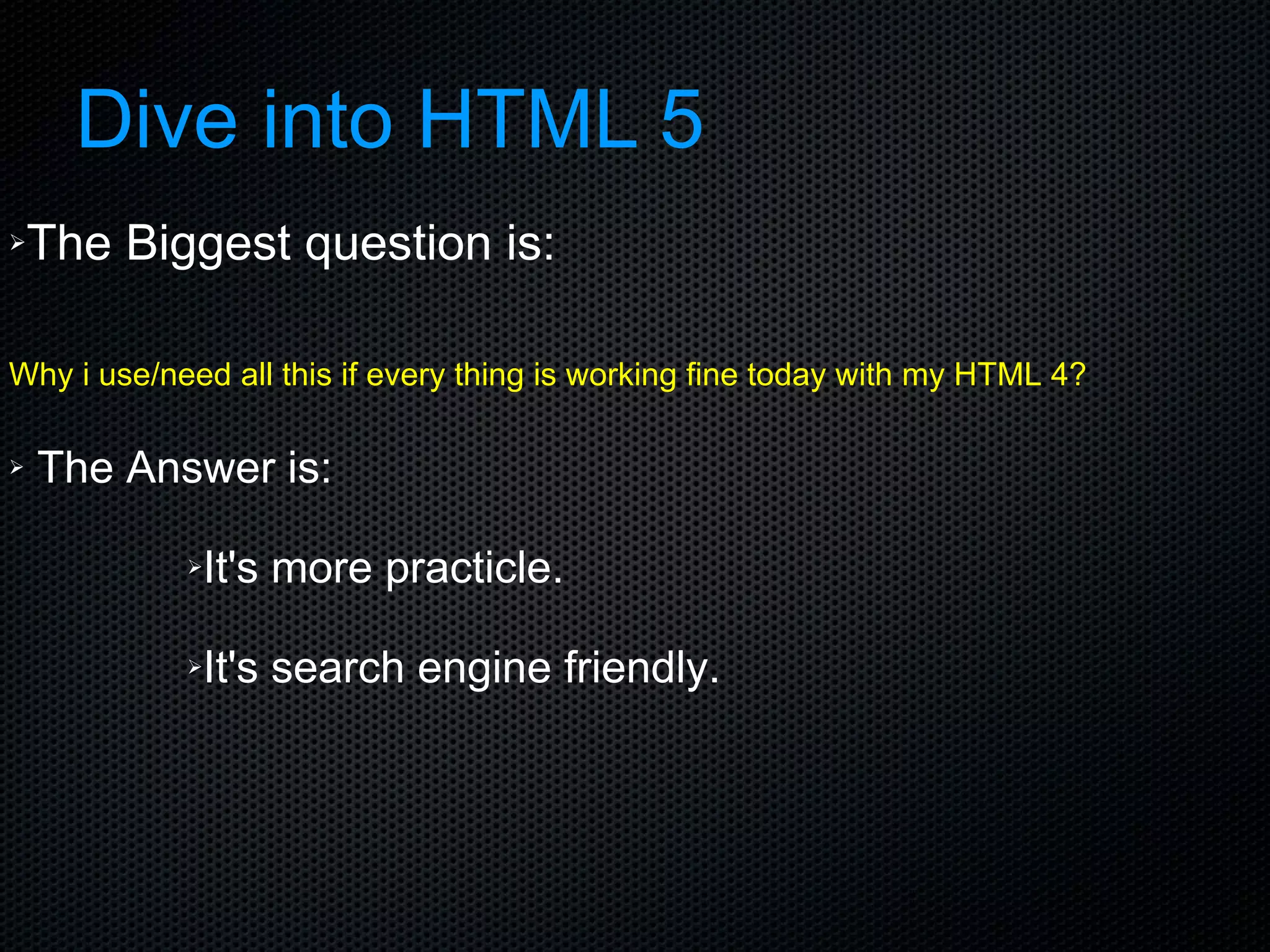 Dive into HTML 5 The Biggest question is: Why i use/need all this if every thing is working fine today with my HTML 4?    The Answer is: It's more practicle. It's search engine friendly. 