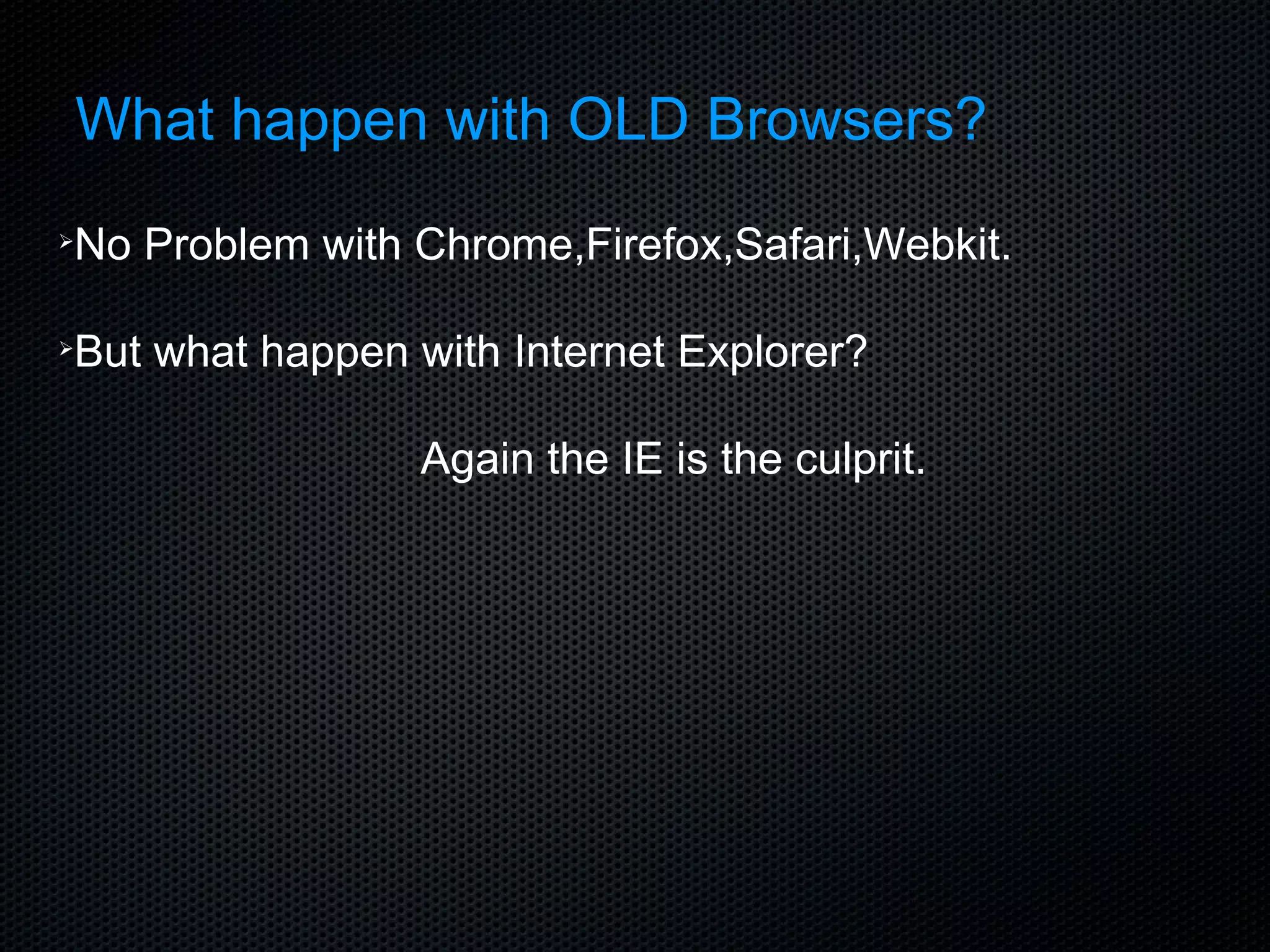 What happen with OLD Browsers? No Problem with Chrome,Firefox,Safari,Webkit. But what happen with Internet Explorer? Again the IE is the culprit.  