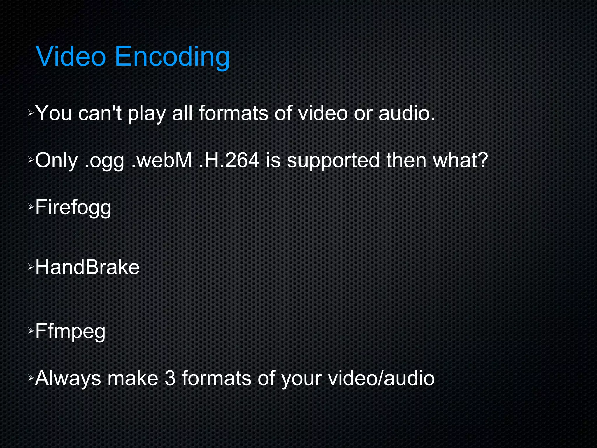 Video Encoding You can't play all formats of video or audio. Only .ogg .webM .H.264 is supported then what? Firefogg HandBrake Ffmpeg Always make 3 formats of your video/audio 