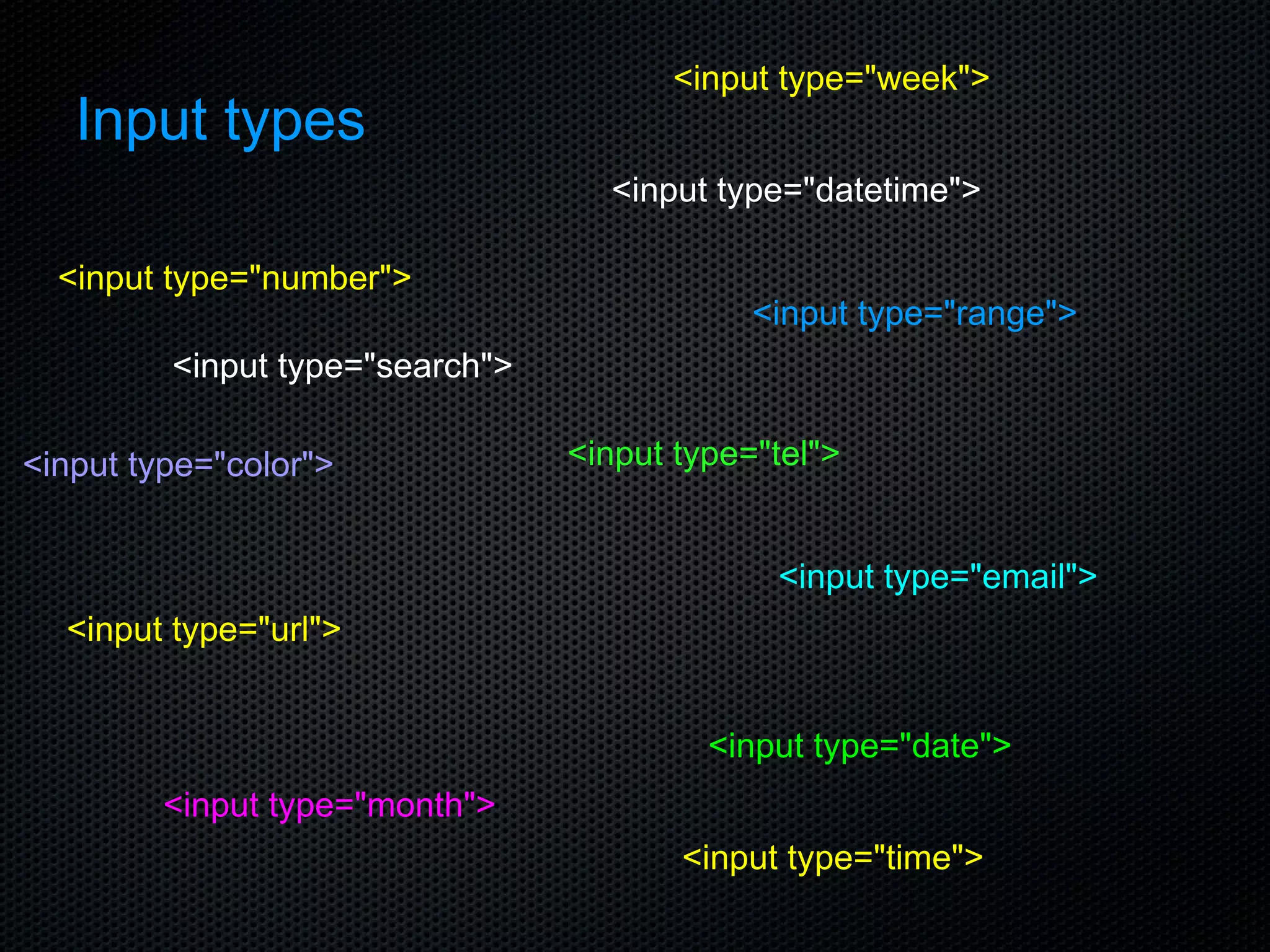 Input types <input type=&quot;number&quot;> <input type=&quot;datetime&quot;> <input type=&quot;range&quot;> <input type=&quot;color&quot;> <input type=&quot;tel&quot;> <input type=&quot;url&quot;> <input type=&quot;email&quot;> <input type=&quot;month&quot;> <input type=&quot;date&quot;> <input type=&quot;search&quot;> <input type=&quot;time&quot;> <input type=&quot;week&quot;> 