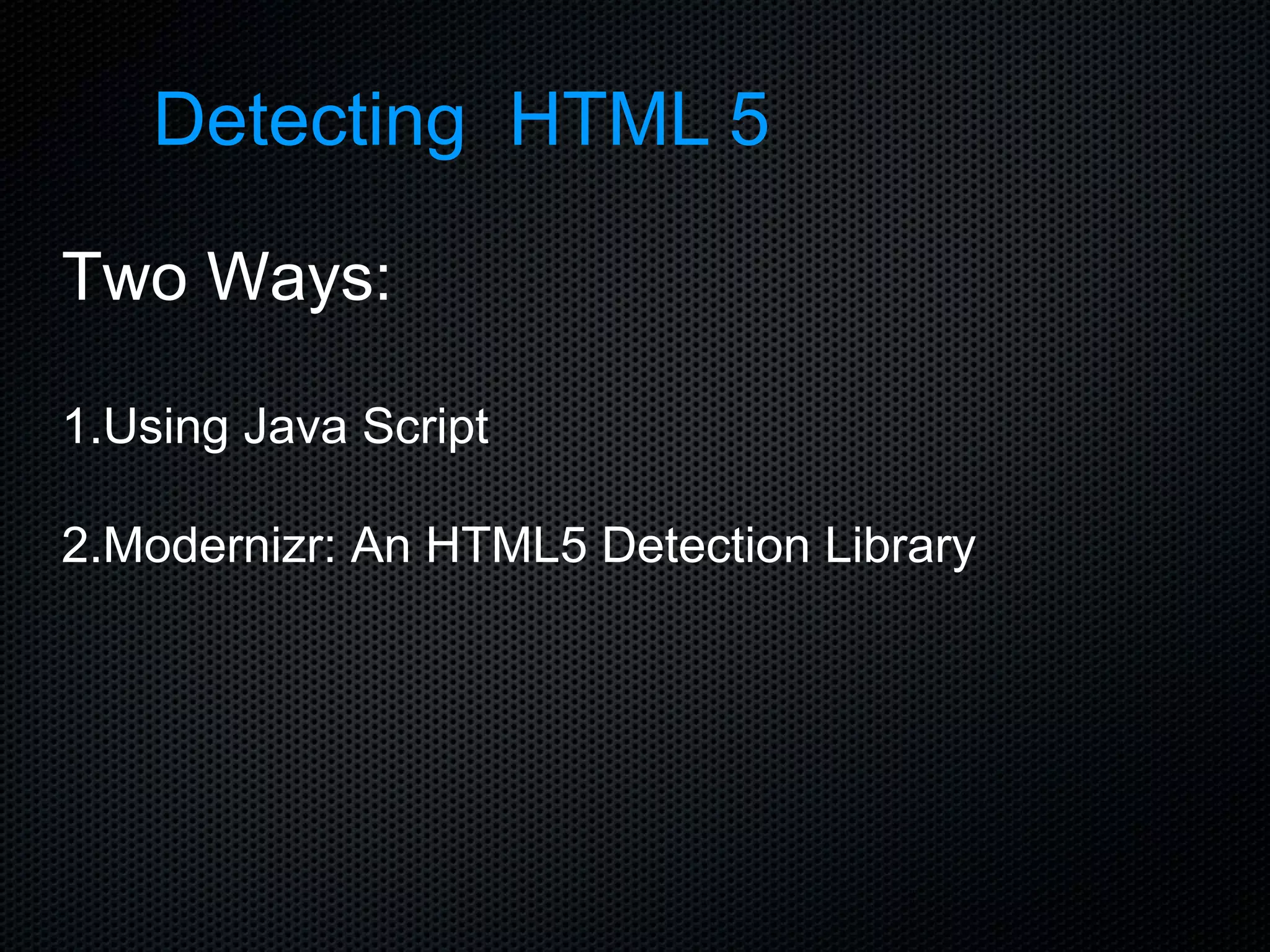 Detecting  HTML 5 Two Ways: 1.Using Java Script 2.Modernizr: An HTML5 Detection Library 