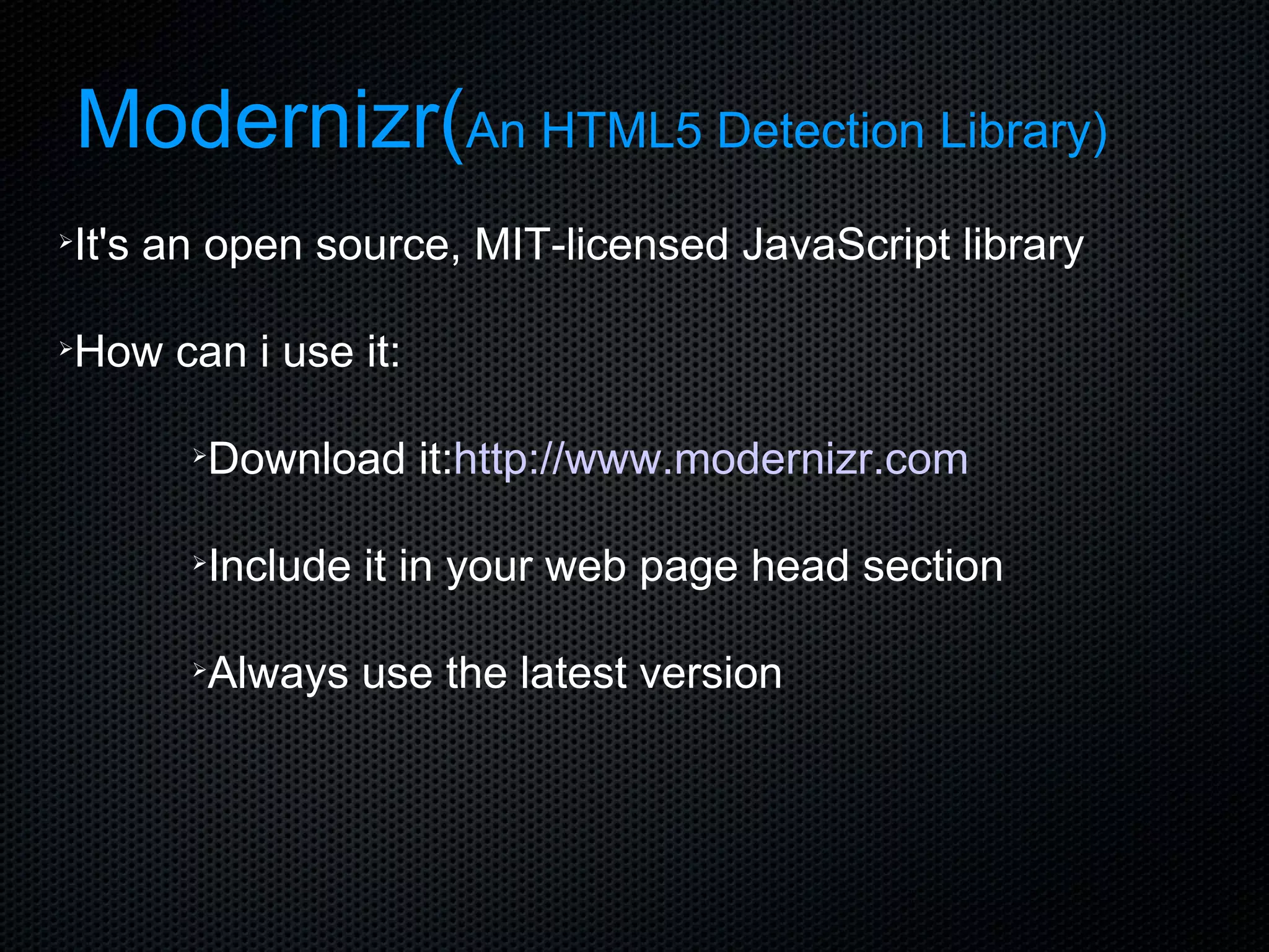 Modernizr( An HTML5 Detection Library) It's an open source, MIT-licensed JavaScript library How can i use it: Download it: http://www.modernizr.com Include it in your web page head section Always use the latest version 