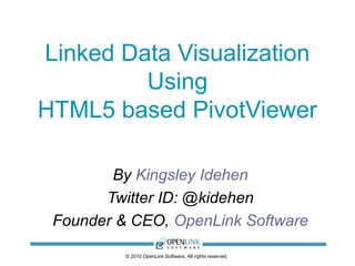 © 2010 OpenLink Software, All rights reserved.
Linked Data Visualization
Using
HTML5 based PivotViewer
By Kingsley Idehen
Twitter ID: @kidehen
Founder & CEO, OpenLink Software
 