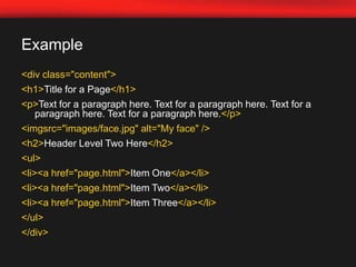 Example<div class="content"> 	<h1>Title for a Page</h1> 	<p>Text for a paragraph here. Text for a paragraph here. Text for a paragraph here. Text for a paragraph here.</p> 	<imgsrc="images/face.jpg" alt="My face" /> 	<h2>Header Level Two Here</h2> <ul> 		<li><a href="page.html">Item One</a></li>		<li><a href="page.html">Item Two</a></li><li><a href="page.html">Item Three</a></li>	</ul> </div>