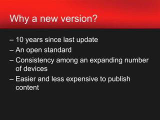 Why a new version?10 years since last update An open standard Consistency among an expanding number of devices Easier and less expensive to publish content