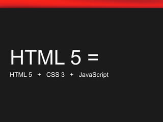 HTML 5 =HTML 5   +   CSS 3   +   JavaScript