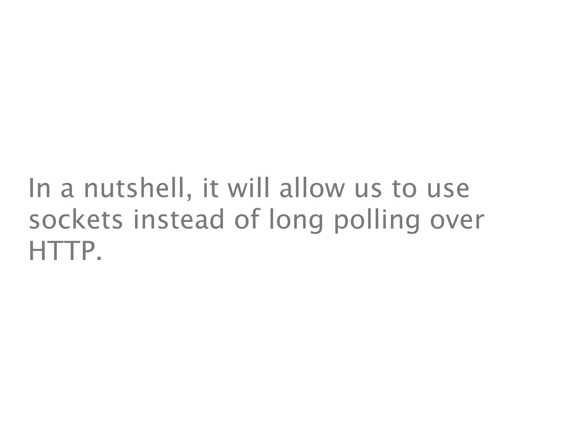 In a nutshell, it will allow us to use
sockets instead of long polling over
HTTP.
 