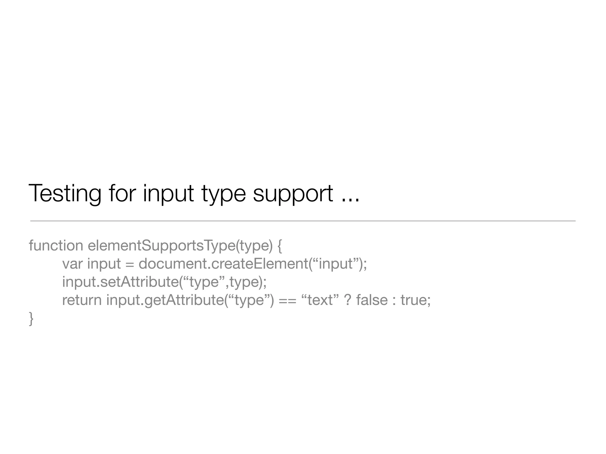Testing for input type support ...

function elementSupportsType(type) {
     var input = document.createElement(“input”);
     input.setAttribute(“type”,type);
     return input.getAttribute(“type”) == “text” ? false : true;
}
 