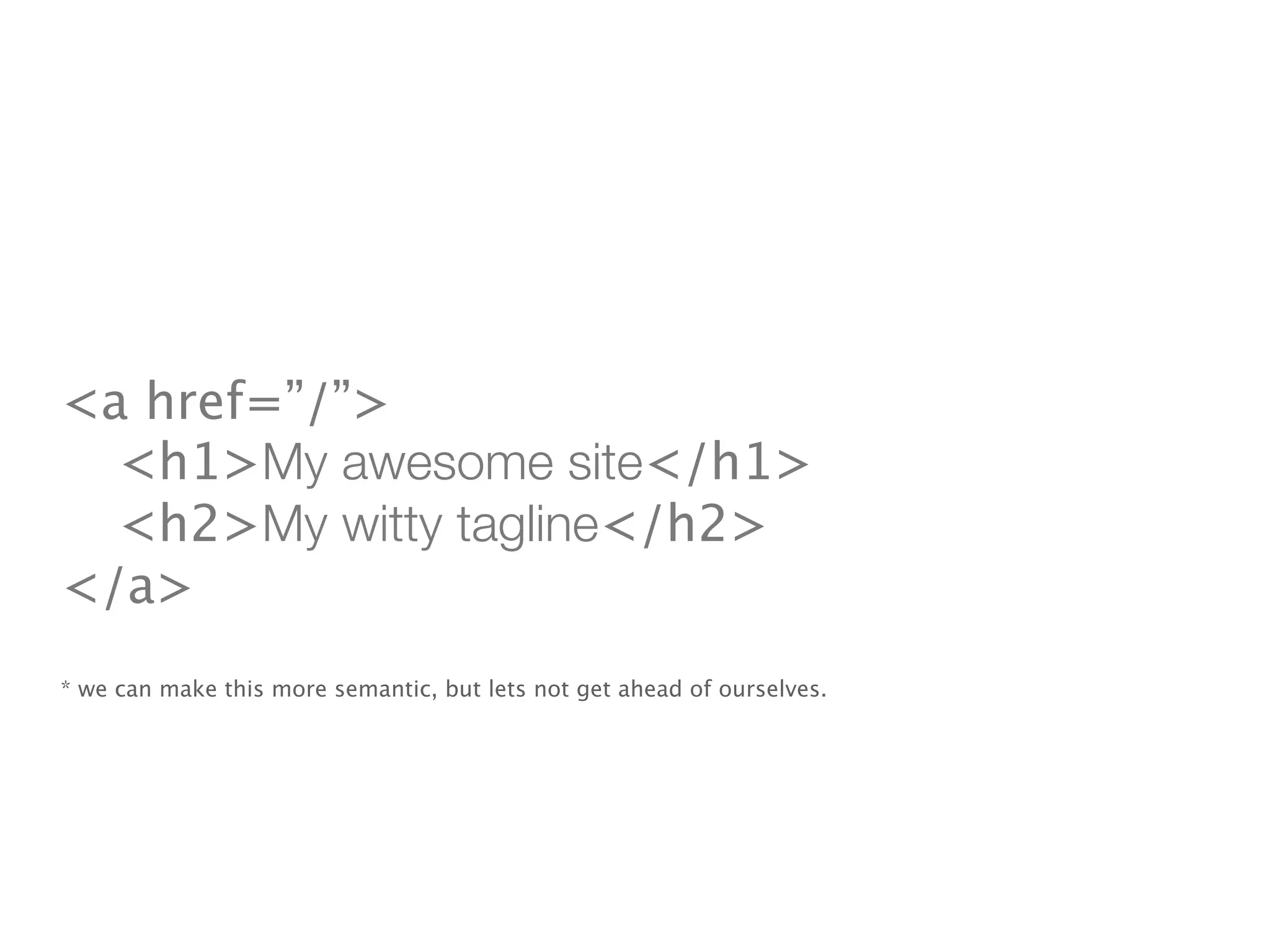 <a href=”/”>

 <h1>My awesome site</h1>

 <h2>My witty tagline</h2>
</a>
* we can make this more semantic, but lets not get ahead of ourselves.
 