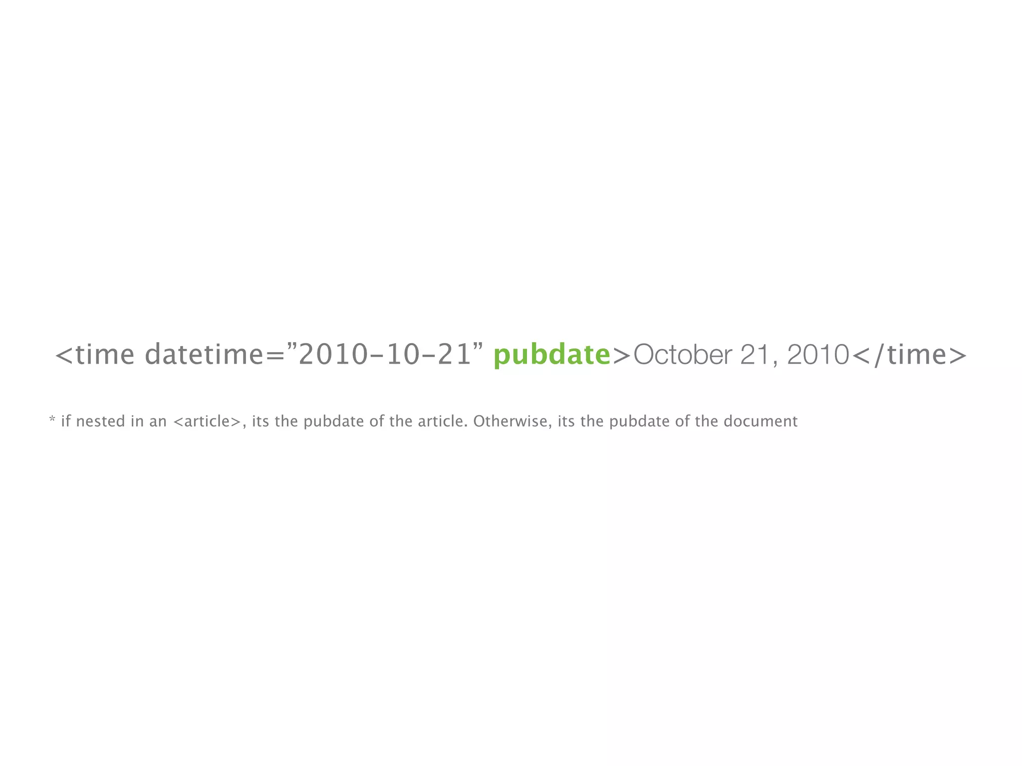 <time datetime=”2010-10-21” pubdate>October 21, 2010</time>

* if nested in an <article>, its the pubdate of the article. Otherwise, its the pubdate of the document
 