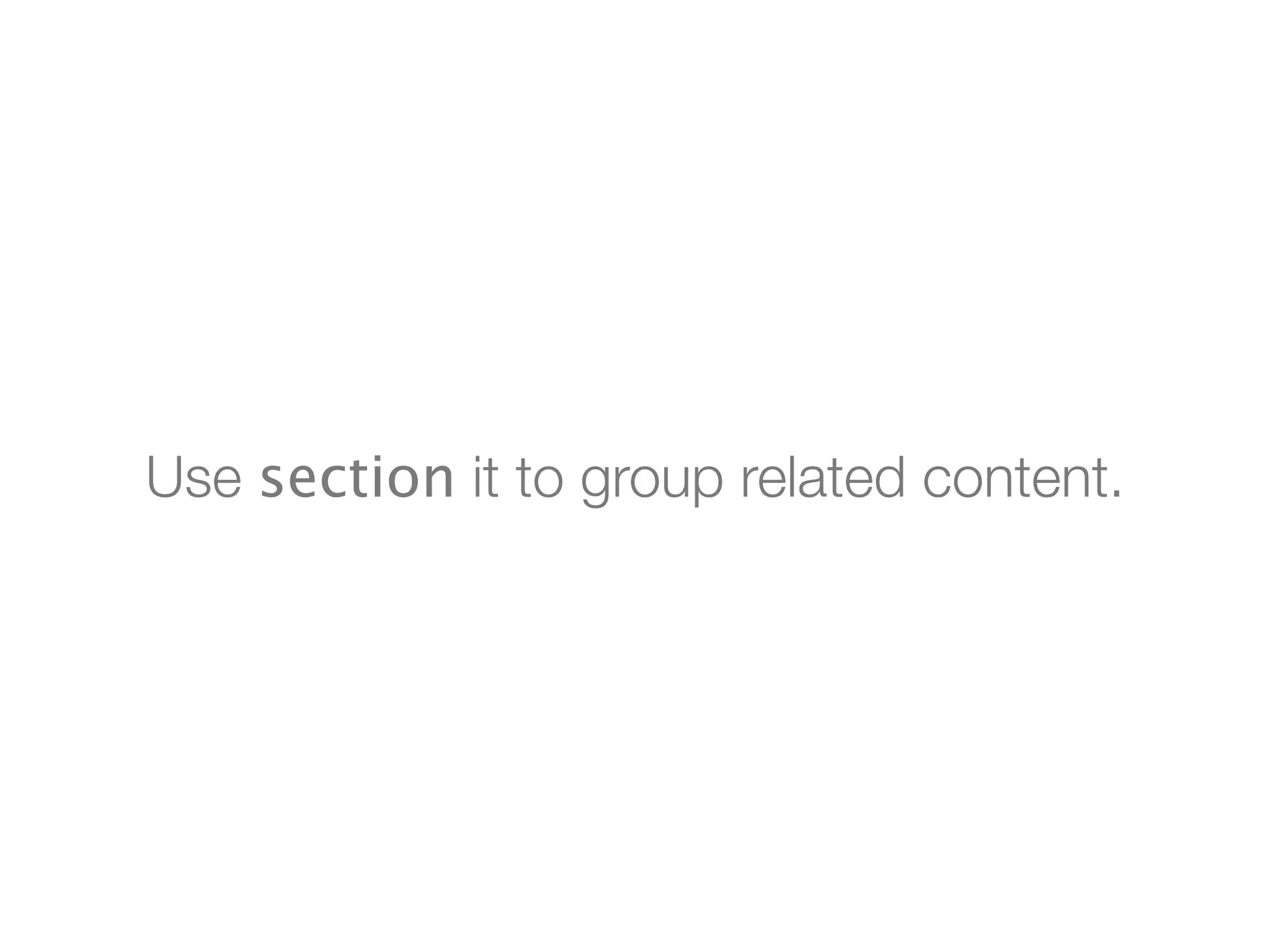 Use section it to group related content.
 