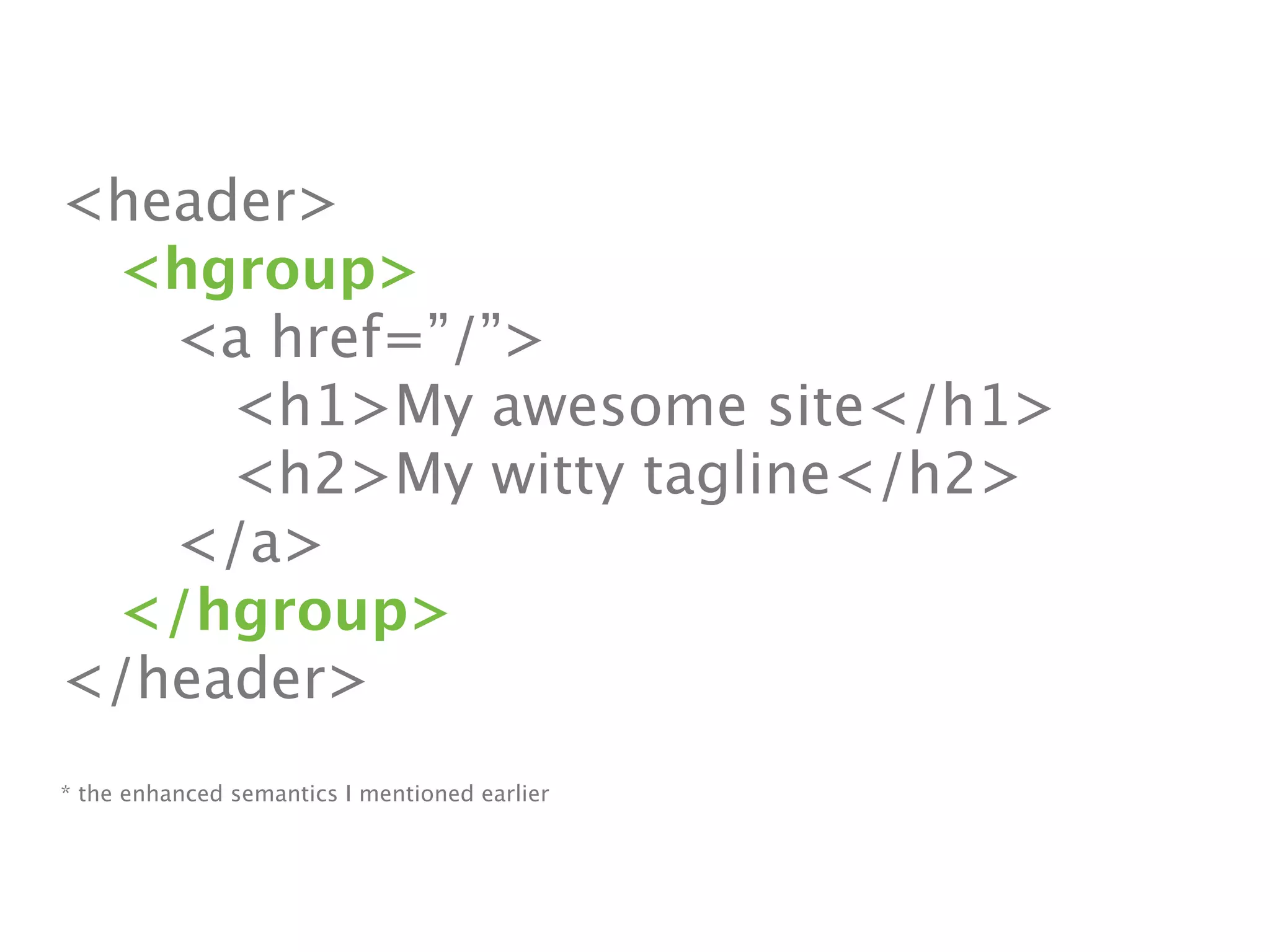 <header>

 <hgroup>

 
 <a href=”/”>

 
 
 <h1>My awesome site</h1>

 
 
 <h2>My witty tagline</h2>

 
 </a>

 </hgroup>
</header>
* the enhanced semantics I mentioned earlier
 