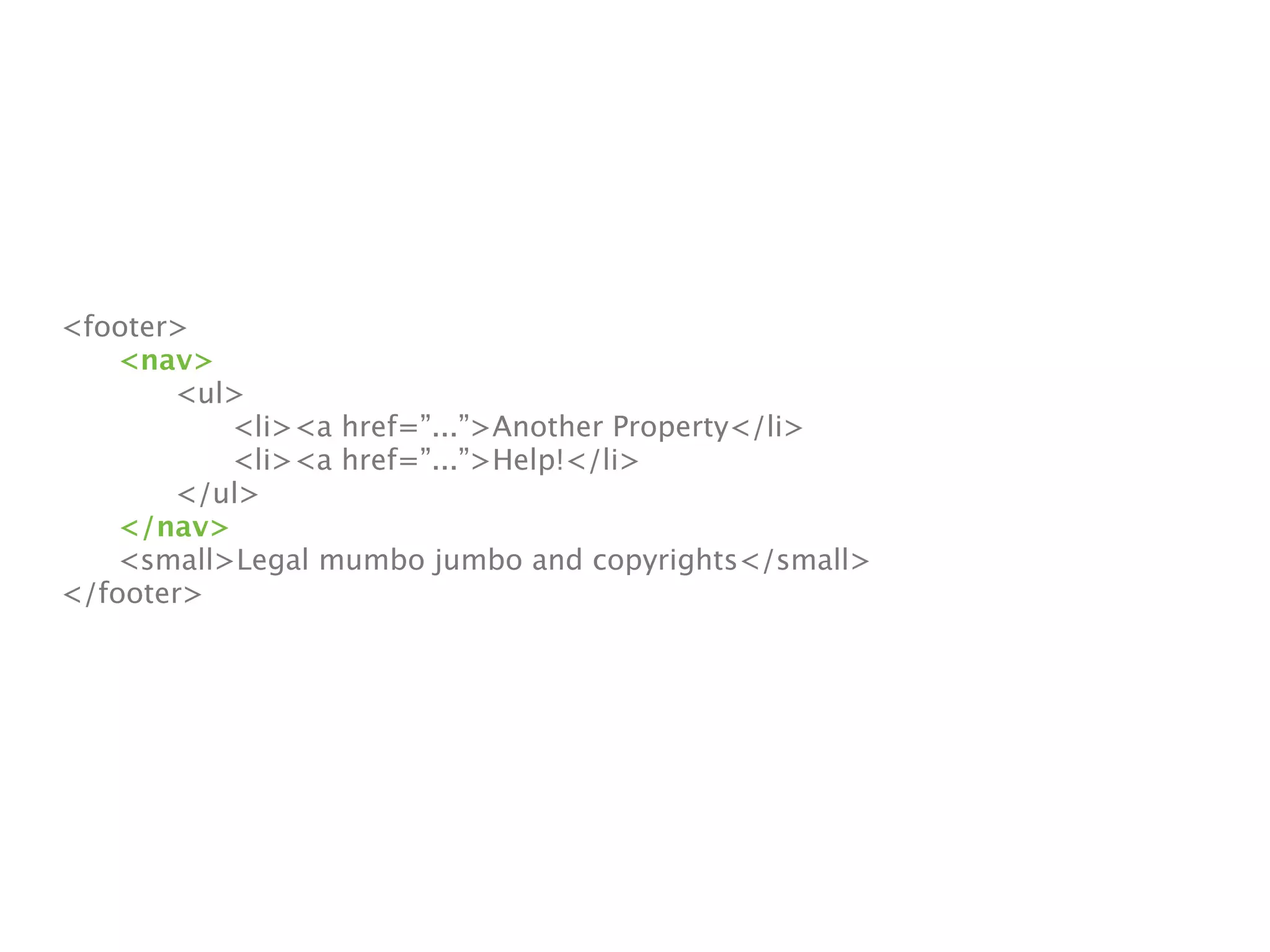 <footer>

   <nav>

   
  <ul>

   
  
   <li><a href=”...”>Another Property</li>

   
  
   <li><a href=”...”>Help!</li>

   
  </ul>

   </nav>

   <small>Legal mumbo jumbo and copyrights</small>
</footer>
 