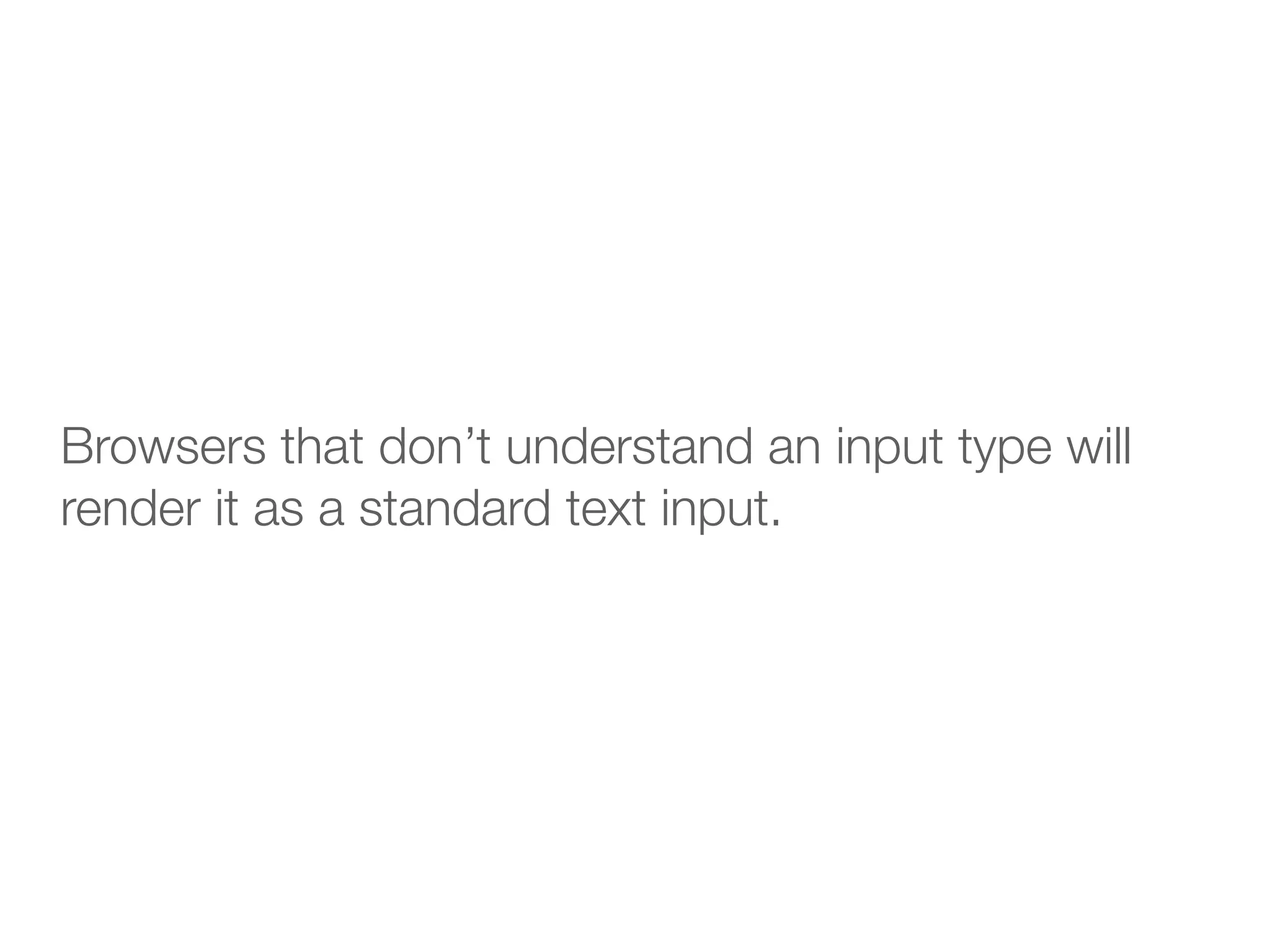Browsers that don’t understand an input type will
render it as a standard text input.
 