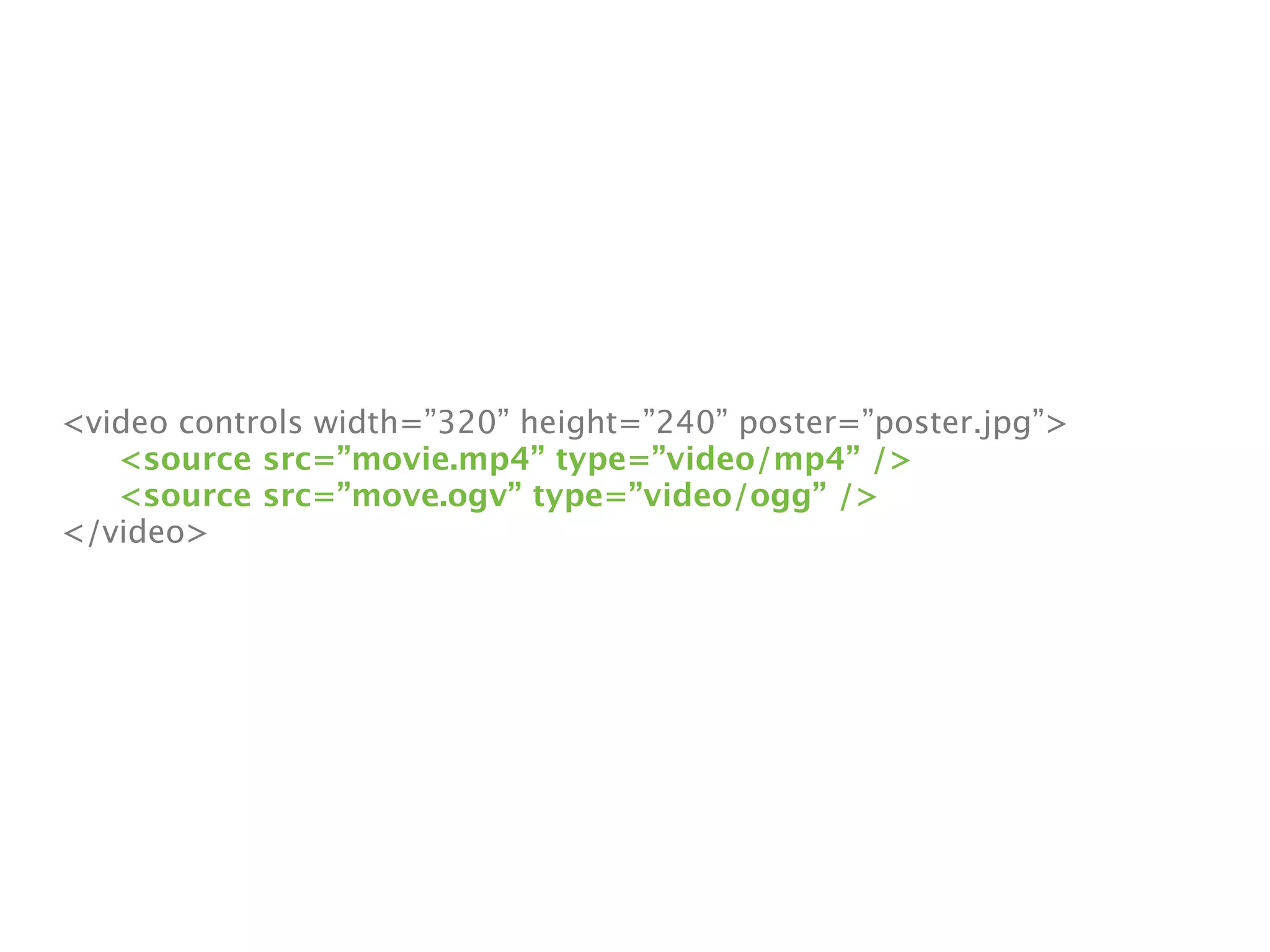 <video controls width=”320” height=”240” poster=”poster.jpg”>

 <source src=”movie.mp4” type=”video/mp4” />

 <source src=”move.ogv” type=”video/ogg” />
</video>
 