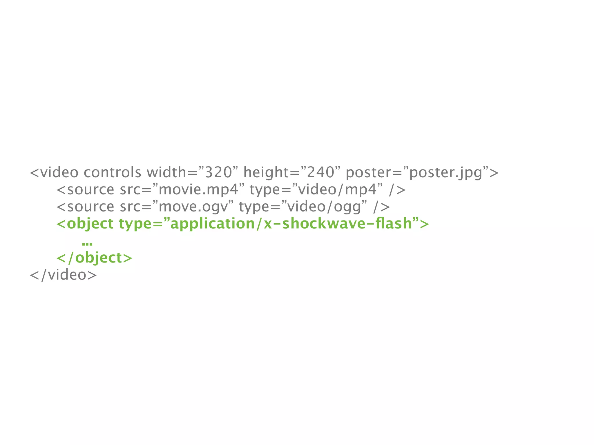 <video controls width=”320” height=”240” poster=”poster.jpg”>

 <source src=”movie.mp4” type=”video/mp4” />

 <source src=”move.ogv” type=”video/ogg” />

 <object type=”application/x-shockwave-ﬂash”>

 
 ...

 </object>
</video>
 