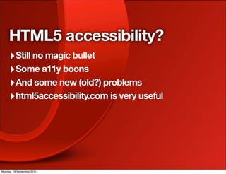 HTML5 accessibility?
     ‣ Still no magic bullet
     ‣ Some a11y boons
     ‣ And some new (old?) problems
     ‣ html5accessibility.com is very useful




Monday, 19 September 2011
 