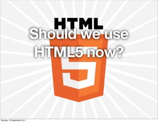 Should we use
                             HTML5 now?



Monday, 19 September 2011
 