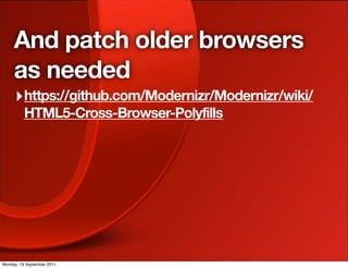 And patch older browsers
     as needed
     ‣ https://github.com/Modernizr/Modernizr/wiki/
          HTML5-Cross-Browser-Polyfills




Monday, 19 September 2011
 