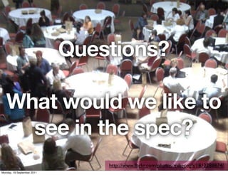 Questions?

   What would we like to
     see in the spec?
                                http://www.ﬂickr.com/photos/mikecogh/1812288874/
Monday, 19 September 2011
 