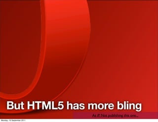 But HTML5 has more bling
                            As if! Not publishing this one...
Monday, 19 September 2011
 