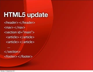 HTML5 update
     <header></header>
     <nav></nav>
     <section id="main">
      <article></article>
      <article></article>
       ...
     </section>
     <footer></footer>



Monday, 19 September 2011
 