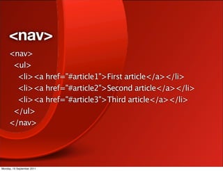 <nav>
     <nav>
      <ul>
       <li><a href="#article1">First article</a></li>
       <li><a href="#article2">Second article</a></li>
       <li><a href="#article3">Third article</a></li>
      </ul>
     </nav>




Monday, 19 September 2011
 
