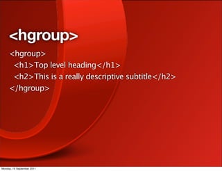 <hgroup>
     <hgroup>
      <h1>Top level heading</h1>
      <h2>This is a really descriptive subtitle</h2>
     </hgroup>




Monday, 19 September 2011
 