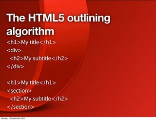 The HTML5 outlining
     algorithm
     <h1>My title</h1>
     <div>
      <h2>My subtitle</h2>
     </div>

     <h1>My title</h1>
     <section>
      <h2>My subtitle</h2>
     </section>
Monday, 19 September 2011
 