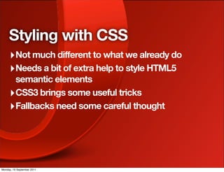 Styling with CSS
     ‣ Not much different to what we already do
     ‣ Needs a bit of extra help to style HTML5
       semantic elements
     ‣ CSS3 brings some useful tricks
     ‣ Fallbacks need some careful thought




Monday, 19 September 2011
 
