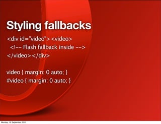 Styling fallbacks
     <div id="video"><video>
      <!-- Flash fallback inside -->
     </video></div>

     video { margin: 0 auto; }
     #video { margin: 0 auto; }




Monday, 19 September 2011
 
