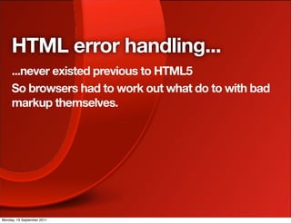 HTML error handling...
     ...never existed previous to HTML5
     So browsers had to work out what do to with bad
     markup themselves.




Monday, 19 September 2011
 