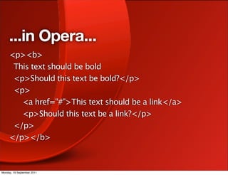 ...in Opera...
     <p><b>
      This text should be bold
      <p>Should this text be bold?</p>
      <p>
        <a href="#">This text should be a link</a>
        <p>Should this text be a link?</p>
      </p>
     </p></b>



Monday, 19 September 2011
 