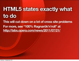 HTML5 states exactly what
     to do
     This will cut down on a lot of cross site problems
     For more, see “100% Ragnarök’n’roll” at
     http://labs.opera.com/news/2011/07/21/




Monday, 19 September 2011
 