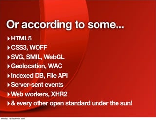Or according to some...
     ‣ HTML5
     ‣ CSS3, WOFF
     ‣ SVG, SMIL, WebGL
     ‣ Geolocation, WAC
     ‣ Indexed DB, File API
     ‣ Server-sent events
     ‣ Web workers, XHR2
     ‣ & every other open standard under the sun!
Monday, 19 September 2011
 