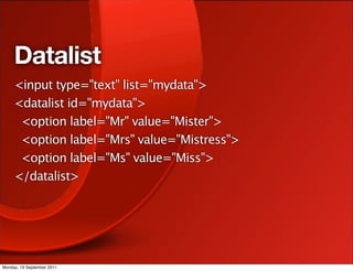 Datalist
     <input type="text" list="mydata">
     <datalist id="mydata">
      <option label="Mr" value="Mister">
      <option label="Mrs" value="Mistress">
      <option label="Ms" value="Miss">
     </datalist>




Monday, 19 September 2011
 