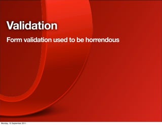 Validation
     Form validation used to be horrendous




Monday, 19 September 2011
 