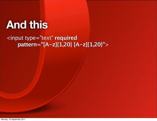 And this
     <input type="text" required
         pattern="[A-z]{1,20} [A-z]{1,20}">




Monday, 19 September 2011
 