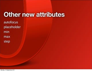 Other new attributes
     autofocus
     placeholder
     min
     max
     step




Monday, 19 September 2011
 