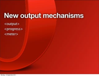 New output mechanisms
     <output>
     <progress>
     <meter>




Monday, 19 September 2011
 
