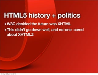 HTML5 history + politics
     ‣ W3C decided the future was XHTML
     ‣ This didn’t go down well, and no-one cared
          about XHTML2




Monday, 19 September 2011
 