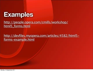 Examples
     http://people.opera.com/cmills/workshop/
     html5_forms.html

     http://devfiles.myopera.com/articles/4582/html5-
     forms-example.html




Monday, 19 September 2011
 