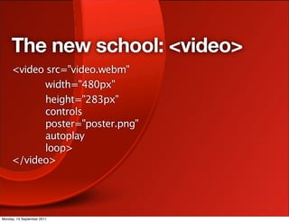 The new school: <video>
     <video src="video.webm"
           width="480px"
           height="283px"
           controls
           poster="poster.png"
           autoplay
           loop>
     </video>




Monday, 19 September 2011
 