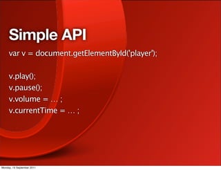 Simple API
     var v = document.getElementById('player');

     v.play();
     v.pause();
     v.volume = … ;
     v.currentTime = … ;




Monday, 19 September 2011
 